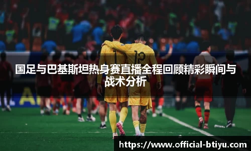 国足与巴基斯坦热身赛直播全程回顾精彩瞬间与战术分析